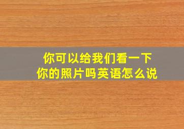 你可以给我们看一下你的照片吗英语怎么说