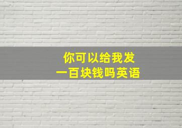 你可以给我发一百块钱吗英语