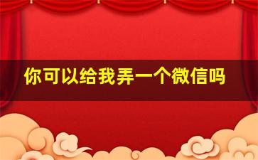 你可以给我弄一个微信吗