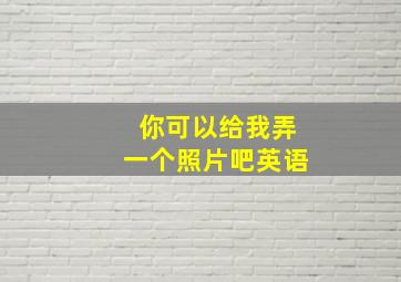 你可以给我弄一个照片吧英语