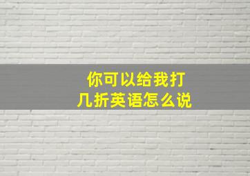 你可以给我打几折英语怎么说