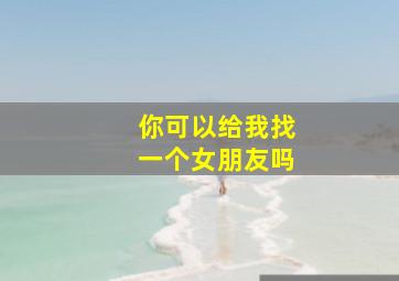 你可以给我找一个女朋友吗