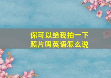 你可以给我拍一下照片吗英语怎么说