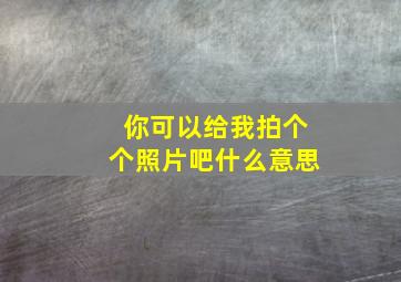 你可以给我拍个个照片吧什么意思