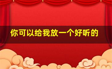 你可以给我放一个好听的