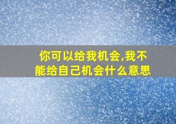 你可以给我机会,我不能给自己机会什么意思