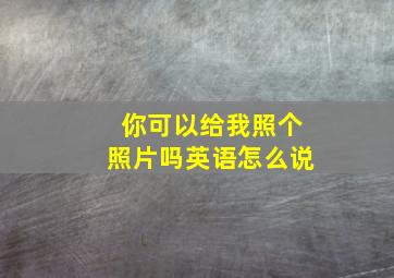 你可以给我照个照片吗英语怎么说