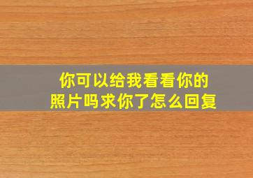 你可以给我看看你的照片吗求你了怎么回复