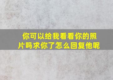 你可以给我看看你的照片吗求你了怎么回复他呢