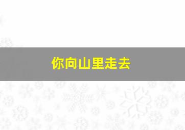 你向山里走去