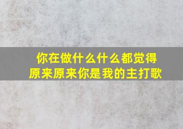 你在做什么什么都觉得原来原来你是我的主打歌