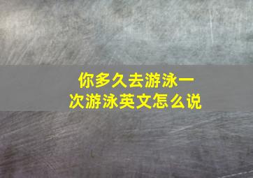 你多久去游泳一次游泳英文怎么说