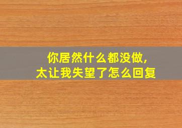 你居然什么都没做,太让我失望了怎么回复