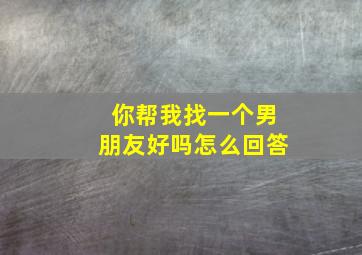 你帮我找一个男朋友好吗怎么回答