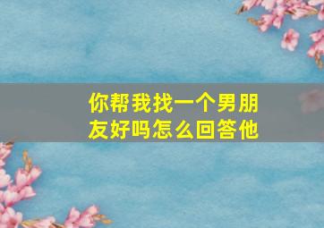 你帮我找一个男朋友好吗怎么回答他