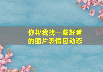 你帮我找一些好看的图片表情包动态