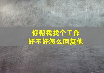 你帮我找个工作好不好怎么回复他