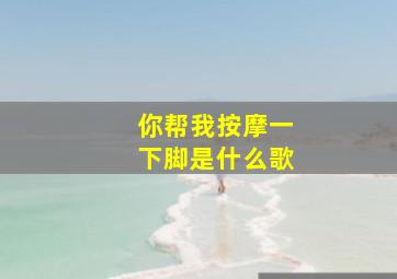 你帮我按摩一下脚是什么歌