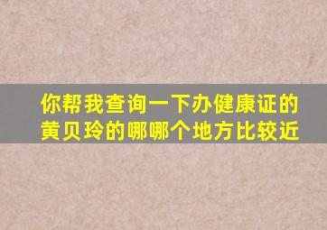 你帮我查询一下办健康证的黄贝玲的哪哪个地方比较近