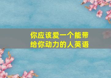 你应该爱一个能带给你动力的人英语