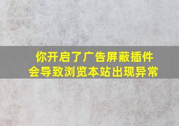 你开启了广告屏蔽插件会导致浏览本站出现异常