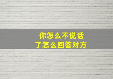 你怎么不说话了怎么回答对方