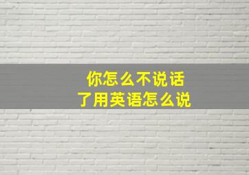 你怎么不说话了用英语怎么说