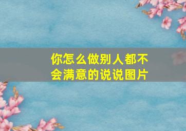 你怎么做别人都不会满意的说说图片