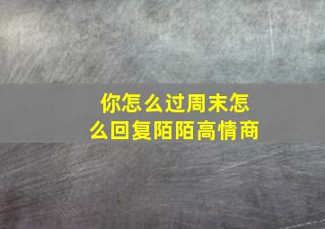 你怎么过周末怎么回复陌陌高情商