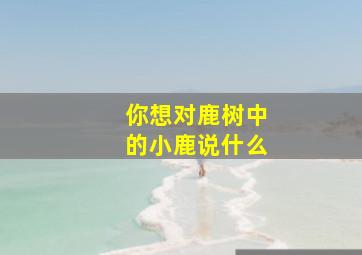 你想对鹿树中的小鹿说什么