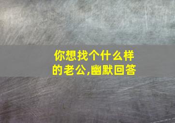 你想找个什么样的老公,幽默回答