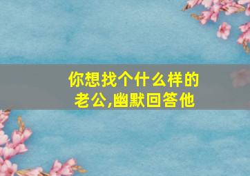 你想找个什么样的老公,幽默回答他