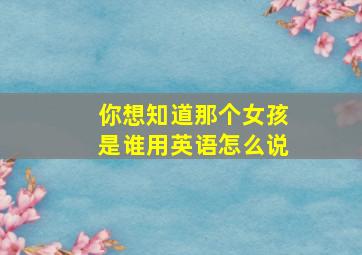 你想知道那个女孩是谁用英语怎么说