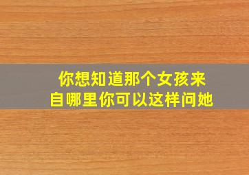 你想知道那个女孩来自哪里你可以这样问她