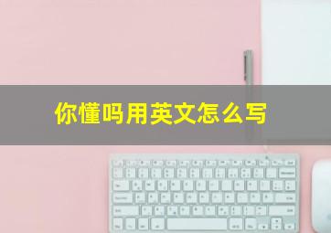 你懂吗用英文怎么写