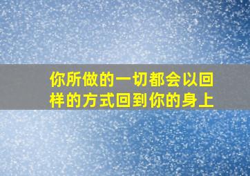 你所做的一切都会以回样的方式回到你的身上