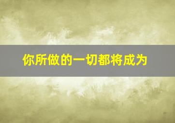 你所做的一切都将成为