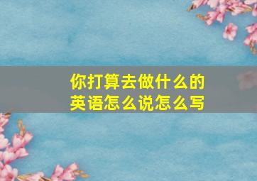 你打算去做什么的英语怎么说怎么写