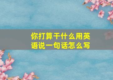 你打算干什么用英语说一句话怎么写