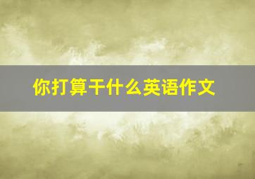 你打算干什么英语作文