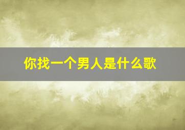 你找一个男人是什么歌