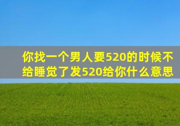 你找一个男人要520的时候不给睡觉了发520给你什么意思