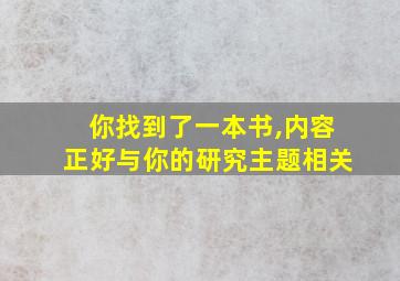 你找到了一本书,内容正好与你的研究主题相关