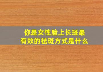 你是女性脸上长斑最有效的祛斑方式是什么