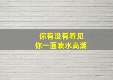 你有没有看见你一面喷水高潮