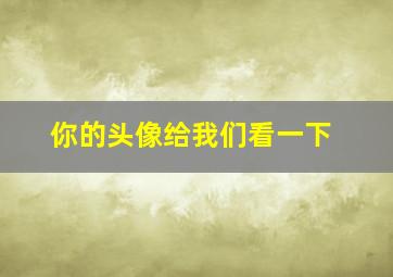 你的头像给我们看一下