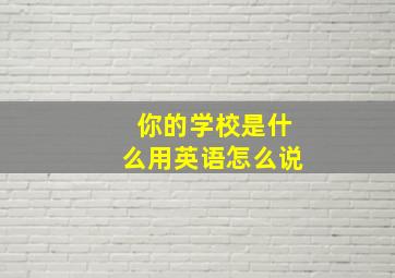 你的学校是什么用英语怎么说