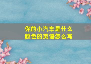 你的小汽车是什么颜色的英语怎么写