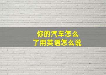 你的汽车怎么了用英语怎么说