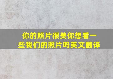 你的照片很美你想看一些我们的照片吗英文翻译